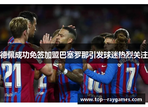 德佩成功免签加盟巴塞罗那引发球迷热烈关注